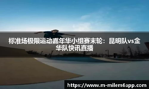 标准场极限运动嘉年华小组赛末轮：昆明队vs金华队快讯直播